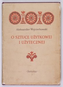 Wojciechowski A. - O sztuce użytkowej i użytecznej. Zbiór studiów i krytyk z zakresu współpracy plastyki polskiej z rzemiosłem, przemysłem i architekturą w latach 1944-1954