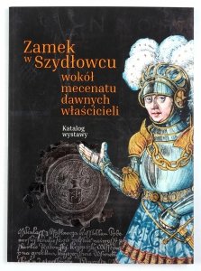 Zamek w Szydłowcu. Wokół mecenatu dawnych właścicieli. Katalog wystawy pod red. Anety I. Oborny