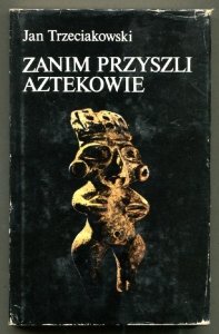 Trzeciakowski Jan - Zanim przyszli Aztekowie