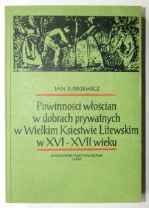 JURKIEWICZ Jan - Powinności włościan w dobrach prywatnych w Wielkim Księstwie Litewskim w XVI-XVII wieku.