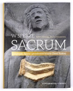 WOŹNIAK Barbara, LEŚNIAKIEWICZ Marcin - W sferze sacrum, kapliczki, figury i przydrożne krzyże Ziemi Suskiej