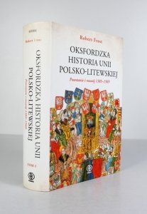 FROST Robert - Oksfordzka historia unii polsko-litewskiej. Powstanie i rozwój 1385-1569. Tom 1. Przełożył Tomasz Fiedorek.