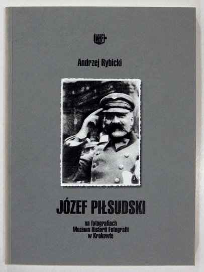 RYBICKI Andrzej - Józef Piłsudski na fotografiach ze zbiorów Muzeum Historii Fotografii w Krakowie.