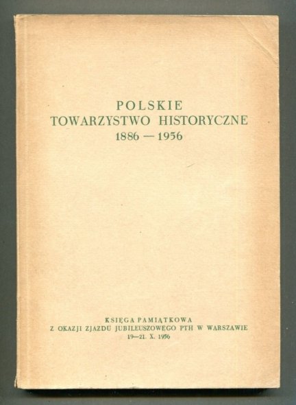 Polskie Towarzystwo Historyczne 1886-1956. Księga pamiątkowa z okazji zjazdu jubileuszowego PTH w Warszawie 19-21 X 1956