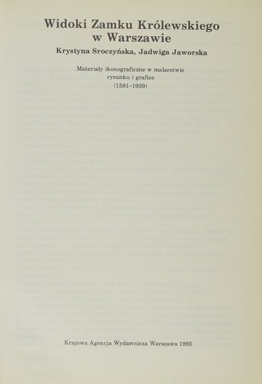 SROCZYŃSKA Krystyna, JAWORSKA Jadwiga - Widoki Zamku Królewskiego w Warszawie. Materiały ikonograficzne w malarstwie, rysunku i grafice (1581-1939).