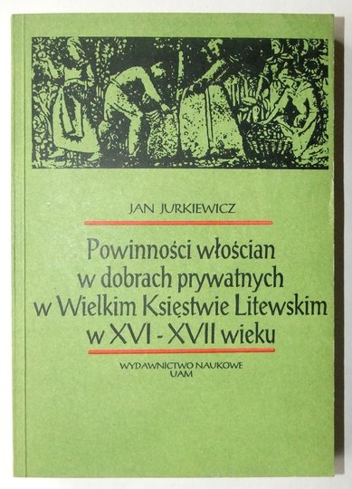 JURKIEWICZ Jan - Powinności włościan w dobrach prywatnych w Wielkim Księstwie Litewskim w XVI-XVII wieku.