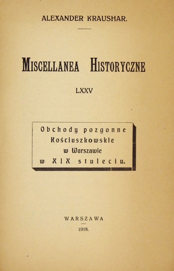 KRAUSHAR Alexander - Miscellanea historyczne. [Nr] 75: Obchody pozgonne Kościuszkowskie w Warszawie w XIX stuleciu