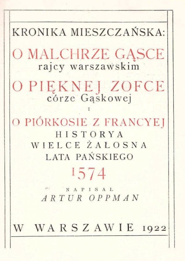 Oppman  Artur - Kronika mieszczańska o Malchrze Gąsce rajcy warszawskim o pięknej Zofce córze Gąskowej i o Piórkosie z Francyej historya wielce żałosna lata pańskiego 1574.