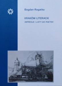 Bogdan Rogatko • Kraków literacki. Impresje i listy do poetek
