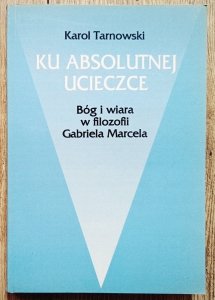 Karol Tarnowski • Ku absolutnej ucieczce. Bóg i wiara w filozofii Gabriela Marcela