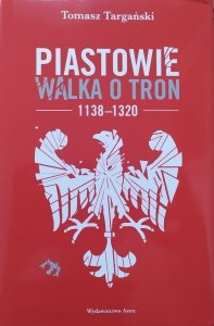 Tomasz Targański • Piastowie. Walka o tron 1138-1320