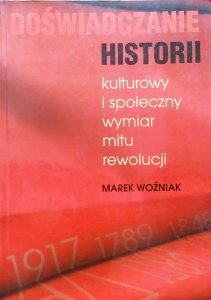 Marek Woźniak • Doświadczanie historii. Kulturowy i społeczny wymiar mitu rewolucji