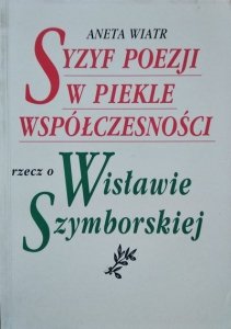 Aneta Wiatr • Syzyf poezji w piekle współczesności. Rzecz o Wisławie Szymborskiej 