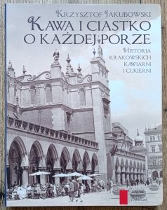 Krzysztof Jakubowski • Kawa i ciastko o każdej porze. Historia krakowskich kawiarni i cukierni