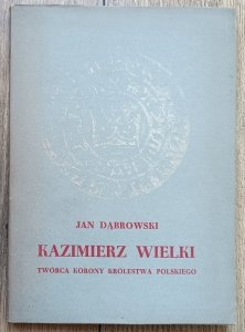 Jan Dąbrowski • Kazimierz Wielki. Twórca korony Królestwa Polskiego