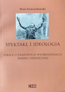 Piotr Zwierzchowski • Spektakl i ideologia szkice o filmowych wyobrażeniach śmierci heroicznej