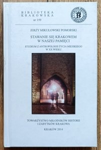 Jerzy Mikułowski Pomorski • Stawanie się Krakowem w naszej pamięci. Studium z antropologii życia miejskiego w XX wieku