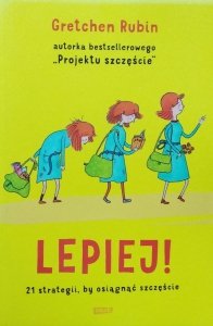 Gretchen Craft Rubin • Lepiej. 21 strategii, by osiągnąć szczęście