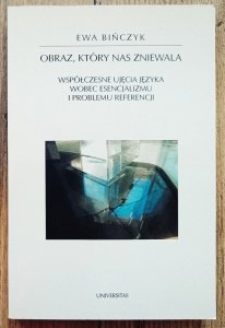 Ewa Bińczyk • Obraz, który nas zniewala. Współczesne ujęcia języka wobec esencjalizmu i problemu referencji