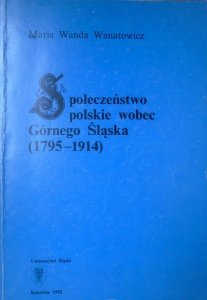 Maria Wanda Wanatowicz • Społeczeństwo polskie wobec Górnego Śląska 1795-1914