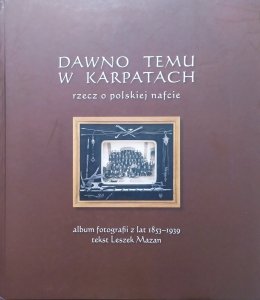 Dawno temu w Karpatach. Rzecz o polskiej nafcie. Album fotografii z lat 1853-1939