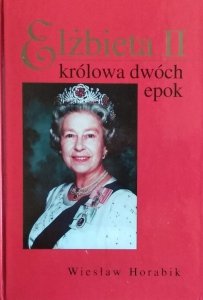 Wiesław Horabik • Elżbieta II. Królowa dwóch epok