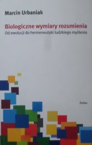 Marcin Urbaniak • Biologiczne wymiary rozumienia. Od ewolucji do hermeneutyki ludzkiego myślenia