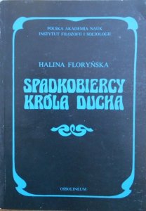 Halina Floryńska • Spadkobiercy Króla Ducha. O recepcji filozofii Słowackiego w światopoglądzie polskiego modernizmu