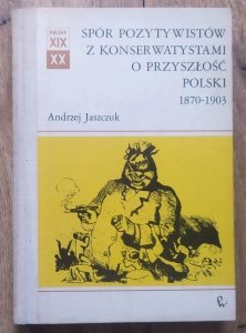 Andrzej Jaszczuk • Spór pozytywistów z konserwatystami o przyszłość Polski 1870-1903