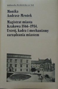 Monika Andrasz-Mrożek • Magistrat miasta Krakowa 1866-1914. Ustrój, kadra i mechanizmy zarządzania miastem [Biblioteka Krakowska 164]