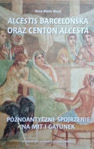 Anna Maria Wasyl • Alcestis barcelońska oraz centon Alcesta. Późnoantyczne spojrzenie na mit i gatunek