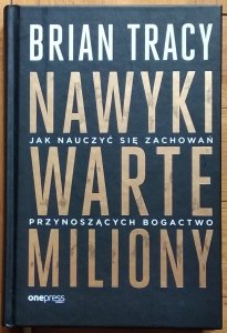 Brian Tracy • Nawyki warte miliony. Jak nauczyć się zachowań przynoszących bogactwo