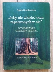 Agata Stankowska • 'Żeby nie wiedzieć oczu zapatrzonych w nic'. O twórczości Czesława Miłosza [dedykacja autorska]
