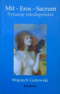 Wojciech Gutowski • Mit - Eros - Sacrum. Sytuacje młodopolskie