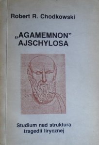 Robert R. Chodkowski • 'Agamemnon' Ajschylosa. Studium nad strukturą tragedii lirycznej