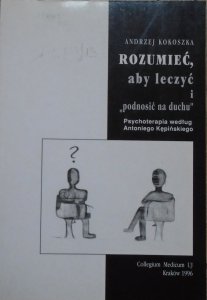Andrzej Kokoszka • Rozumieć, aby leczyć i podnosić na duchu. Psychoterapia według Antoniego Kępińskiego