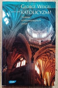 George Weigel • Czym jest katolicyzm? Dziesięć kontrowersyjnych pytań