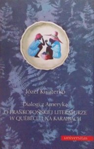 Józef Kwaterko • Dialogi z Ameryką. O frankofońskiej literaturze w Quebecu i na Karaibach 