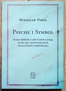 Mirosław Piróg • Psyche i symbol. Teoria symbolu Carla Gustava Junga na tle ujęć porównawczych rzeczywistości symbolicznej