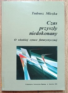 Tadeusz Miczka • Czas przyszły niedokonany. O włoskiej sztuce futurystycznej