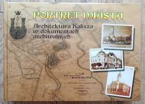 Portret miasta. Architektura Kalisza w dokumentach archiwalnych