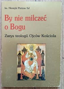 ks. Henryk Pietras • By nie milczeć o Bogu. Zarys teologii Ojców Kościoła
