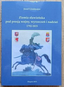 Józef Lindmajer • Ziemia sławieńska pod presją wojny, wyrzeczeń i nadziei 1792-1815 / dedykacja autorska