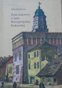 Anna Jakimyszyn • Żydzi krakowscy w dobie Rzeczypospolitej Krakowskiej