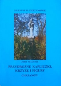 Józef Adamczyk • Przydrożne kapliczki, krzyże i figury. Chrzanów