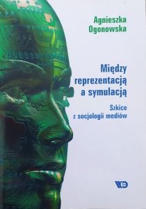 Agnieszka Ogonowska • Między reprezentacją a symulacją. Szkice z socjologii mediów