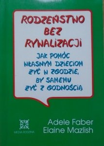 Adele Faber, Elaine Mazlish • Rodzeństwo bez rywalizacji. Jak pomóc własnym dzieciom żyć w zgodzie, by samemu żyć z godnością