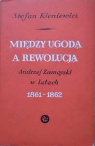 Stefan Kieniewicz • Między ugodą a rewolucją. Andrzej Zamoyski w latach 1861-1862