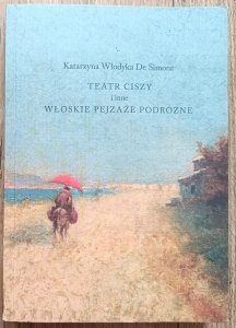 Katarzyna Włodyka De Simone • Teatr ciszy i inne włoskie pejzaże podróżne