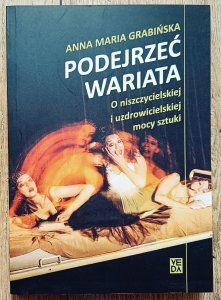 Anna Maria Grabińska • Podejrzeć wariata. O niszczycielskiej i uzdrowicielskiej mocy sztuki